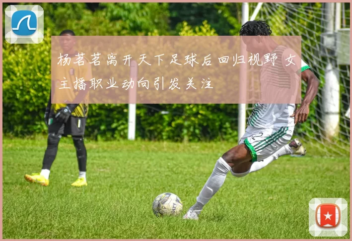 杨茗茗离开天下足球后回归视野 女主播职业动向引发关注