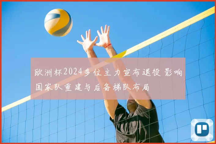 欧洲杯2024多位主力宣布退役 影响国家队重建与后备梯队布局