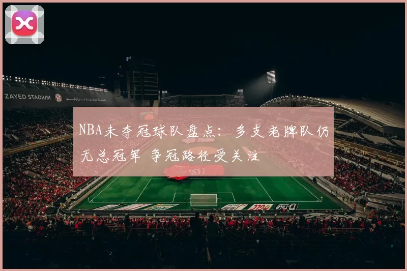 NBA未夺冠球队盘点：多支老牌队仍无总冠军 争冠路径受关注
