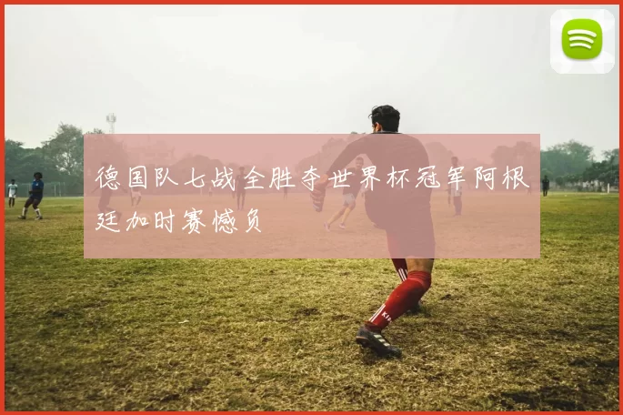 德国队七战全胜夺世界杯冠军阿根廷加时赛憾负