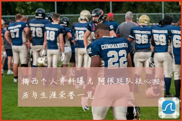 梅西个人资料曝光 阿根廷队核心经历与生涯荣誉一览