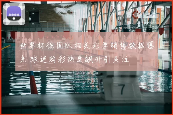 世界杯德国队相关彩票销售数据曝光 球迷购彩热度飙升引关注