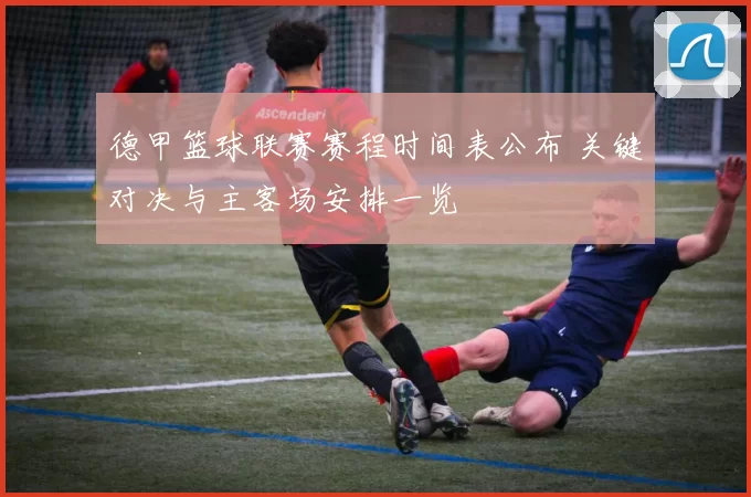 德甲篮球联赛赛程时间表公布 关键对决与主客场安排一览