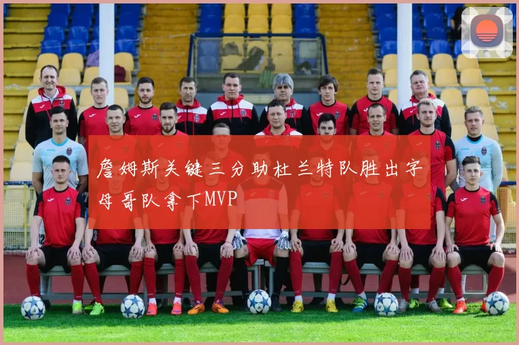 詹姆斯关键三分助杜兰特队胜出字母哥队拿下MVP