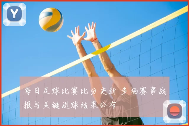 每日足球比赛比分更新 多场赛事战报与关键进球结果公布