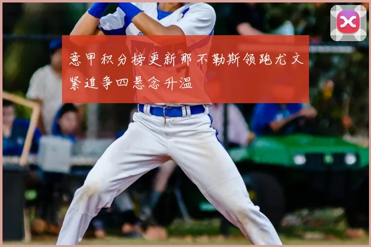 意甲积分榜更新那不勒斯领跑尤文紧追争四悬念升温