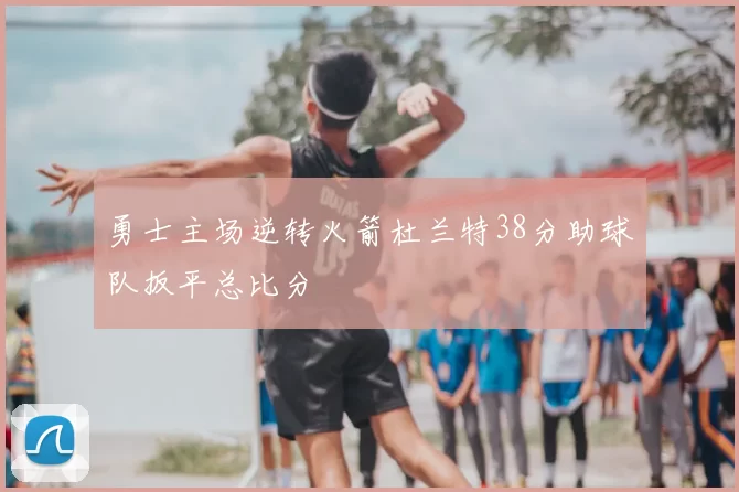 勇士主场逆转火箭杜兰特38分助球队扳平总比分