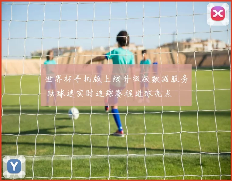 世界杯手机版上线升级版数据服务 助球迷实时追踪赛程进球亮点